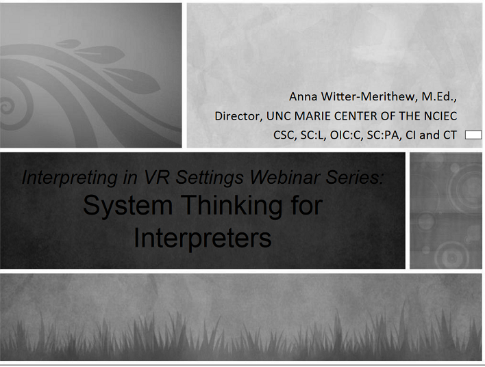 Opening Slide from Interpreting in VR Settings Webinar Series: "System Thinking for Interpreters - Anna Witter-Merithew, M.Ed., CSC, SC:L, OIC:C, SC:PA, CI and CT, Director UNC MARIE CENTER of the NCIEC"