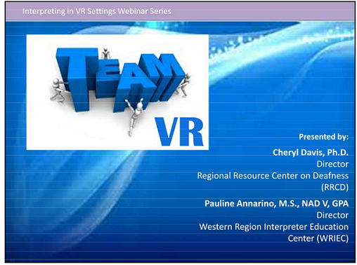 Opening Slide from Team VR: "Presented by: Cheryl Davis, Ph.D., Director Regional Resource Center on Deafness (RRCD) | Pauline Annarino, M.S., NAD V, GPA, Director Western Region Interpreter Education Center (WRIEC)"